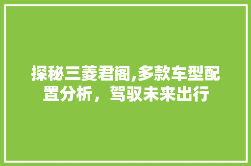 探秘三菱君阁,多款车型配置分析，驾驭未来出行