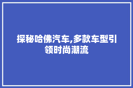 探秘哈佛汽车,多款车型引领时尚潮流