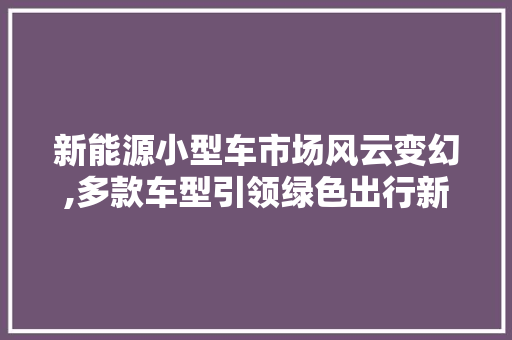 新能源小型车市场风云变幻,多款车型引领绿色出行新潮流  第1张