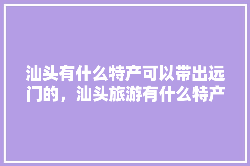 汕头有什么特产可以带出远门的，汕头旅游有什么特产吗。