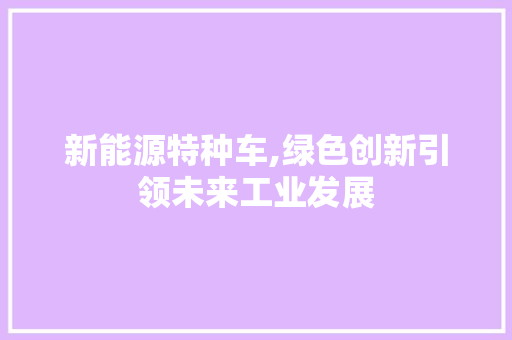 新能源特种车,绿色创新引领未来工业发展