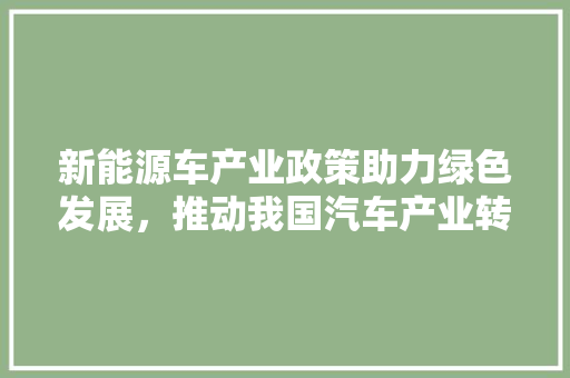 新能源车产业政策助力绿色发展，推动我国汽车产业转型升级  第1张