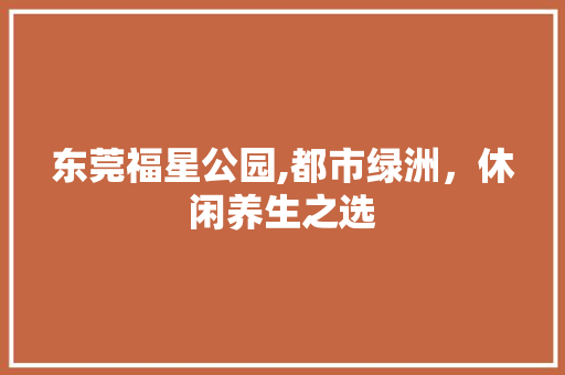 东莞福星公园,都市绿洲，休闲养生之选