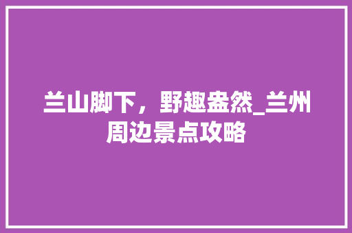 兰山脚下，野趣盎然_兰州周边景点攻略