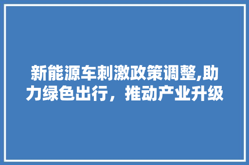 新能源车刺激政策调整,助力绿色出行，推动产业升级  第1张