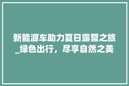 新能源车助力夏日露营之旅_绿色出行，尽享自然之美