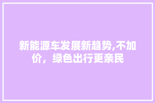 新能源车发展新趋势,不加价，绿色出行更亲民  第1张