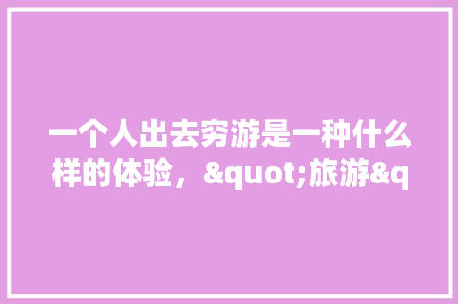 一个人出去穷游是一种什么样的体验，"旅游"。