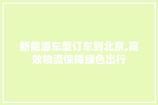 新能源车型订车到北京,高效物流保障绿色出行  第1张