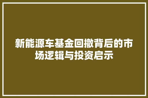 新能源车基金回撤背后的市场逻辑与投资启示