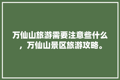万仙山旅游需要注意些什么，万仙山景区旅游攻略。  第1张