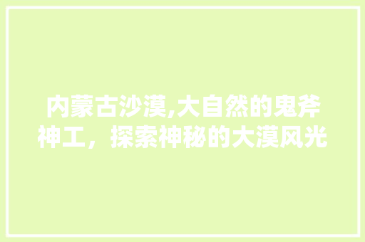 内蒙古沙漠,大自然的鬼斧神工，探索神秘的大漠风光