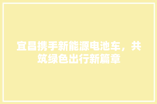 宜昌携手新能源电池车，共筑绿色出行新篇章
