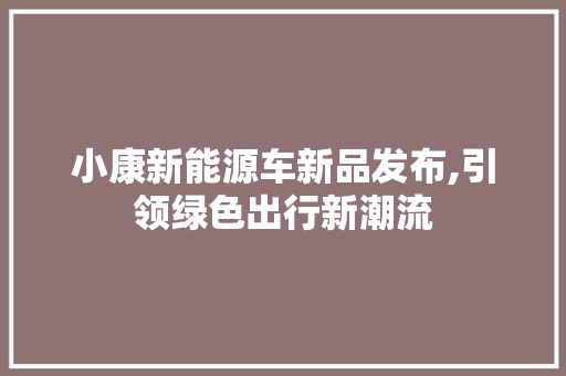 小康新能源车新品发布,引领绿色出行新潮流  第1张