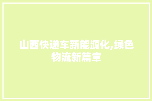 山西快递车新能源化,绿色物流新篇章
