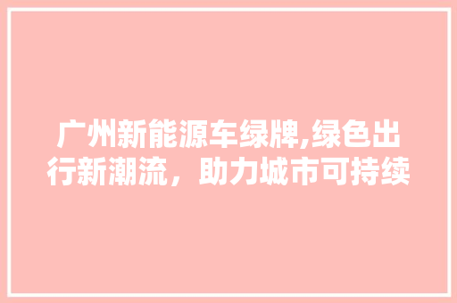 广州新能源车绿牌,绿色出行新潮流，助力城市可持续发展  第1张