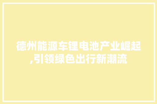 德州能源车锂电池产业崛起,引领绿色出行新潮流  第1张