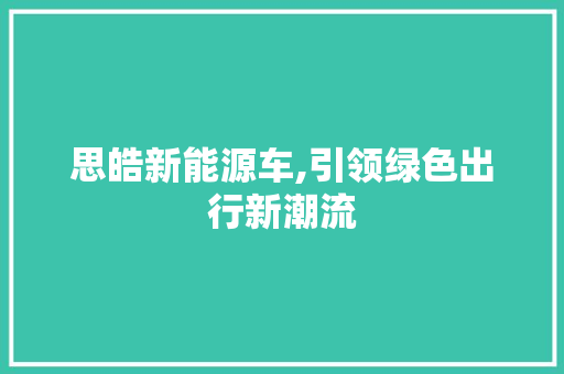 思皓新能源车,引领绿色出行新潮流