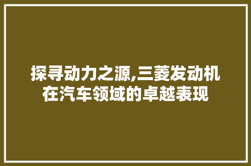 探寻动力之源,三菱发动机在汽车领域的卓越表现