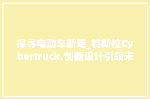 探寻电动车新宠_特斯拉Cybertruck,创新设计引领未来出行潮流