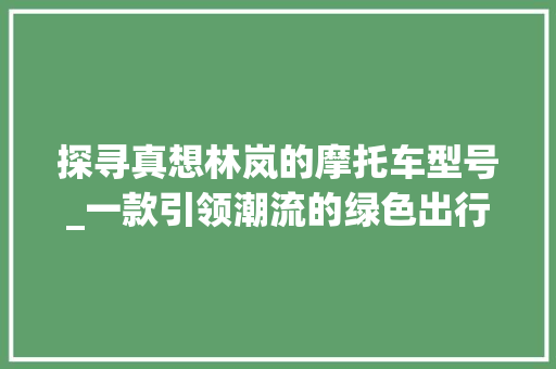 探寻真想林岚的摩托车型号_一款引领潮流的绿色出行神器