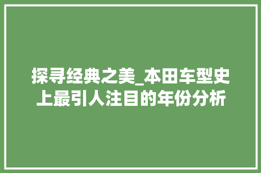 探寻经典之美_本田车型史上最引人注目的年份分析