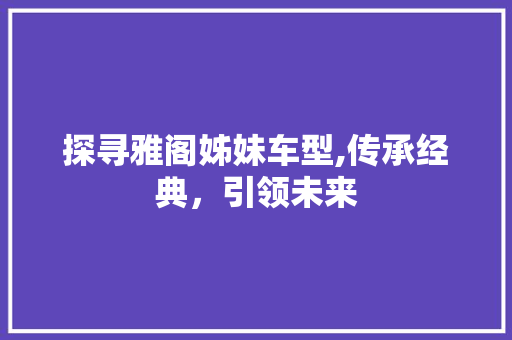探寻雅阁姊妹车型,传承经典，引领未来