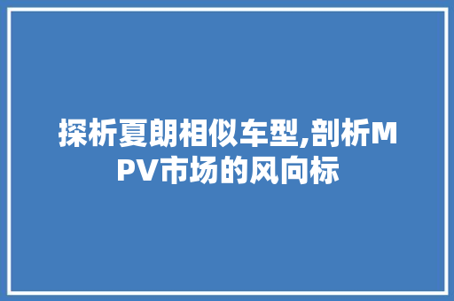 探析夏朗相似车型,剖析MPV市场的风向标