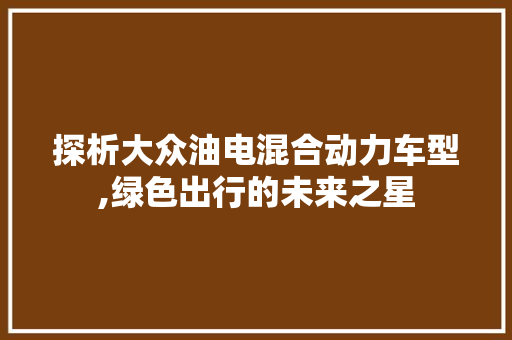 探析大众油电混合动力车型,绿色出行的未来之星