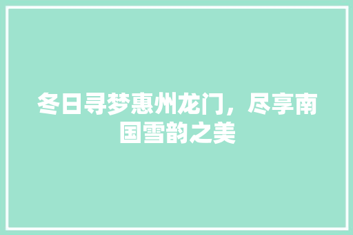 冬日寻梦惠州龙门，尽享南国雪韵之美  第1张