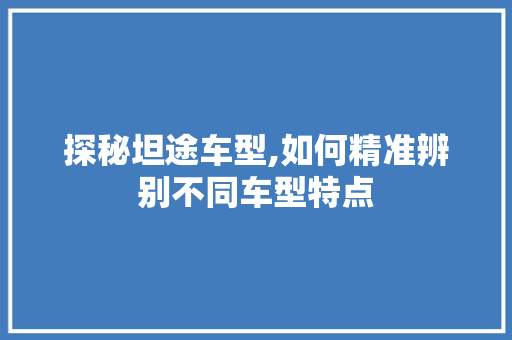 探秘坦途车型,如何精准辨别不同车型特点