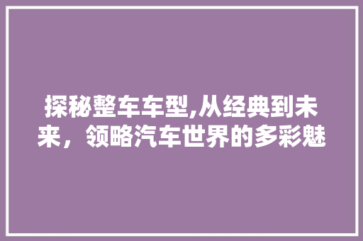 探秘整车车型,从经典到未来，领略汽车世界的多彩魅力  第1张