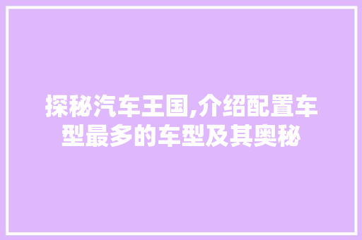 探秘汽车王国,介绍配置车型最多的车型及其奥秘