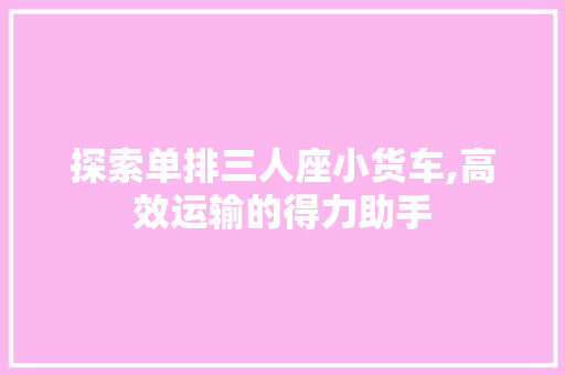 探索单排三人座小货车,高效运输的得力助手