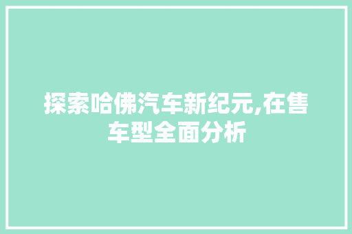 探索哈佛汽车新纪元,在售车型全面分析