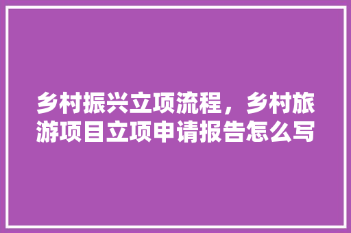 乡村振兴立项流程，乡村旅游项目立项申请报告怎么写。