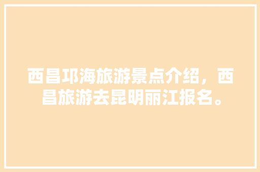 西昌邛海旅游景点介绍，西昌旅游去昆明丽江报名。
