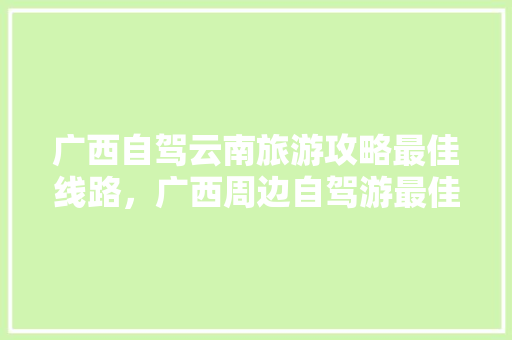 广西自驾云南旅游攻略最佳线路，广西周边自驾游最佳线路推荐。