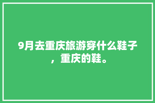 9月去重庆旅游穿什么鞋子，重庆的鞋。  第1张