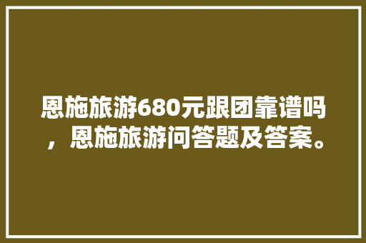 恩施旅游680元跟团靠谱吗，恩施旅游问答题及答案。