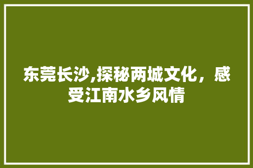 东莞长沙,探秘两城文化，感受江南水乡风情  第1张