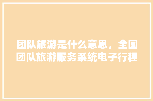 团队旅游是什么意思，全国团队旅游服务系统电子行程单。