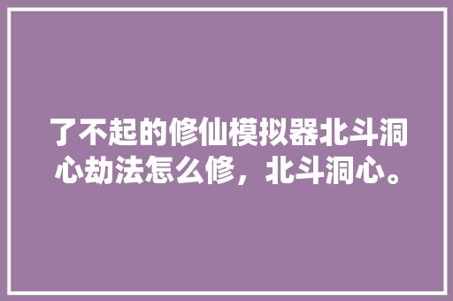 了不起的修仙模拟器北斗洞心劫法怎么修，北斗洞心。  第1张
