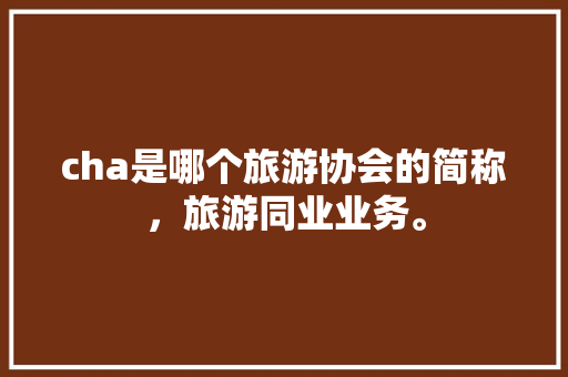 cha是哪个旅游协会的简称，旅游同业业务。