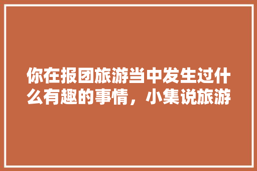 你在报团旅游当中发生过什么有趣的事情，小集说旅游。