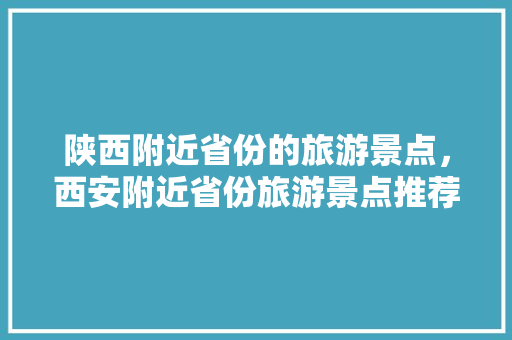 陕西附近省份的旅游景点，西安附近省份旅游景点推荐。  第1张
