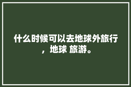 什么时候可以去地球外旅行，地球 旅游。