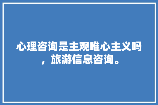 心理咨询是主观唯心主义吗，旅游信息咨询。