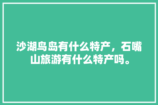 沙湖鸟岛有什么特产，石嘴山旅游有什么特产吗。