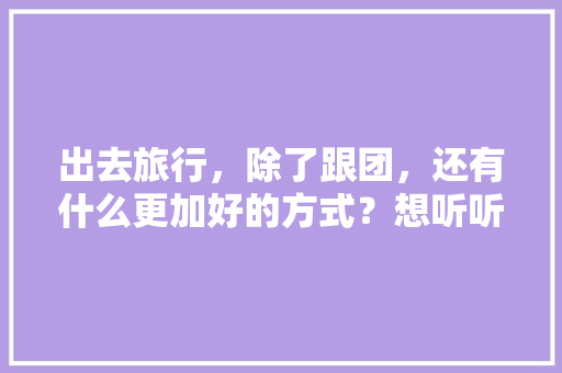 出去旅行，除了跟团，还有什么更加好的方式？想听听大家的经验之谈，这样做旅游攻略,省钱又实用∼。  第1张